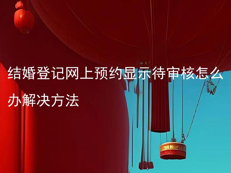 结婚登记网上预约显示待审核怎么办解决方法