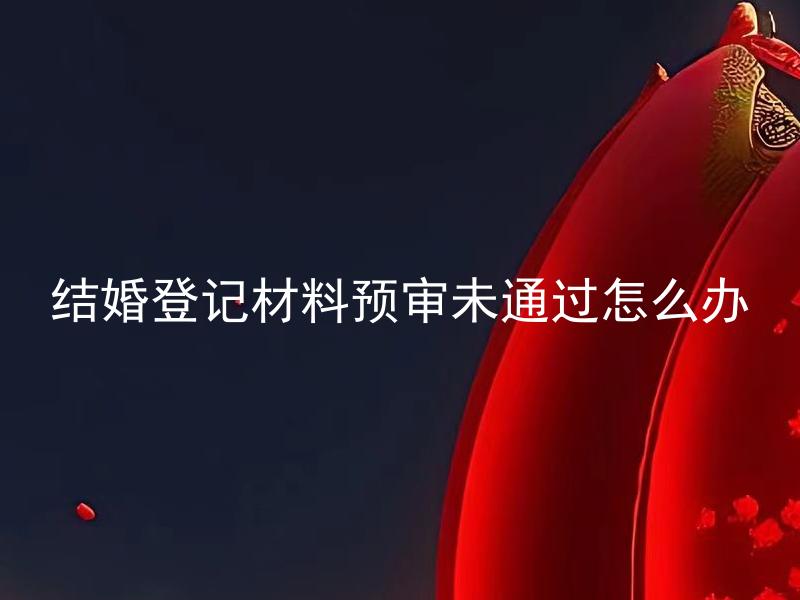 结婚登记材料预审未通过怎么办