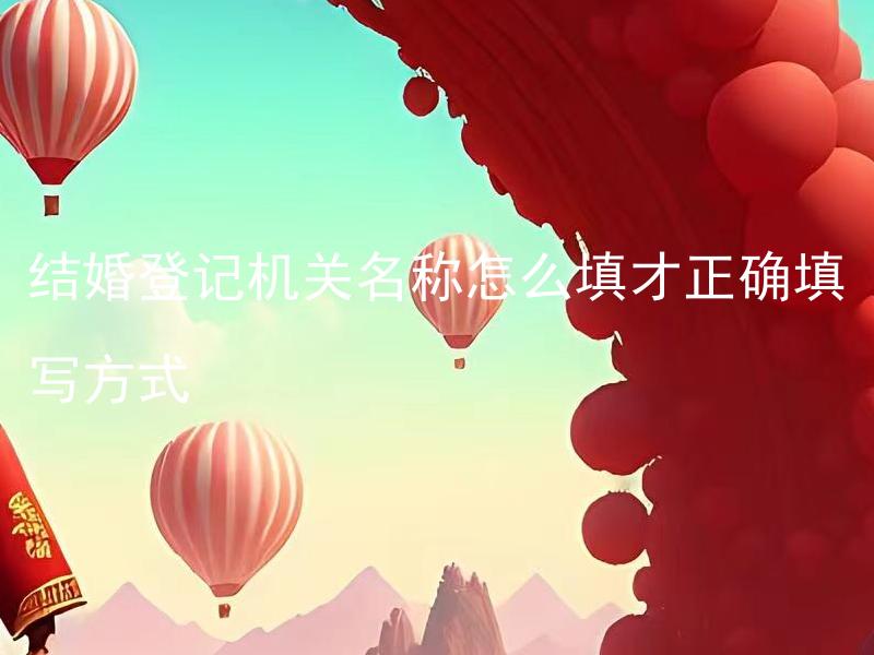 结婚登记机关名称怎么填才正确填写方式