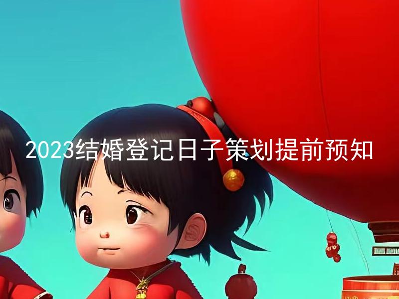 2023结婚登记日子策划提前预知