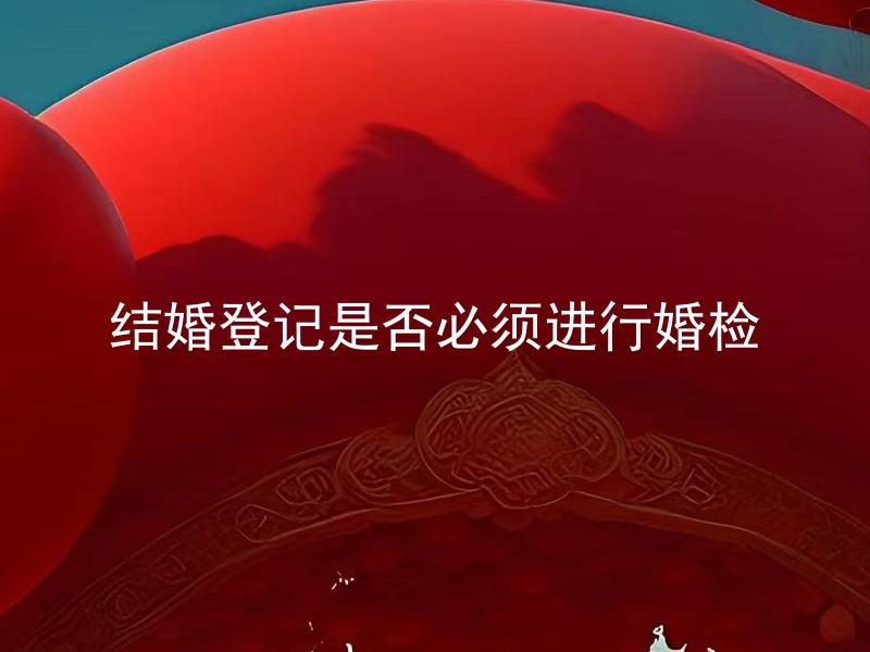 结婚登记是否必须进行婚检