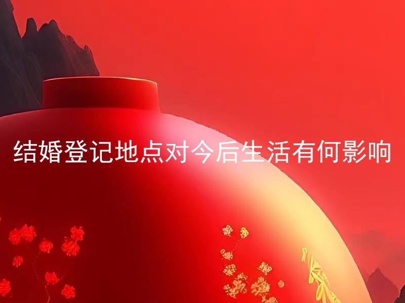结婚登记地点对今后生活有何影响