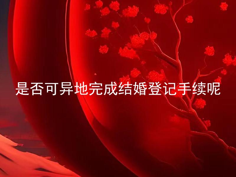 是否可异地完成结婚登记手续呢