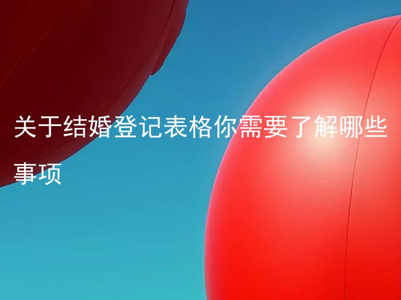 关于结婚登记表格你需要了解哪些事项