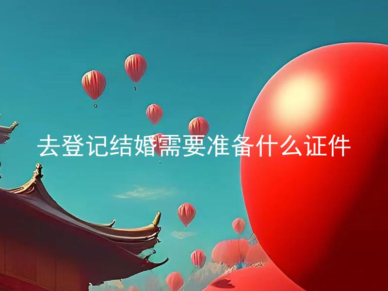 去登记结婚需要准备什么证件