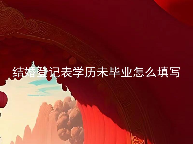 结婚登记表学历未毕业怎么填写