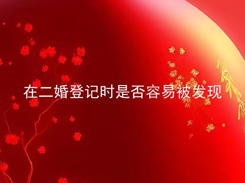在二婚登记时是否容易被发现