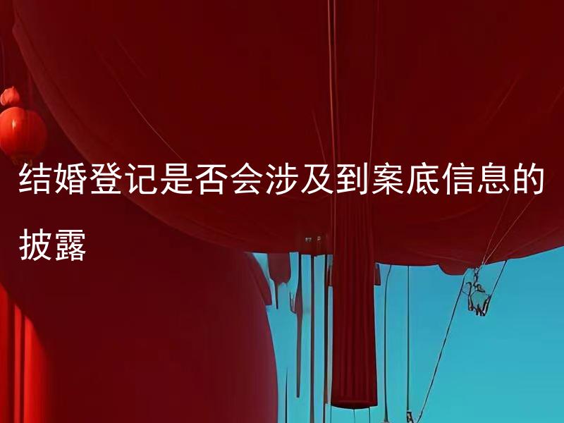 结婚登记是否会涉及到案底信息的披露