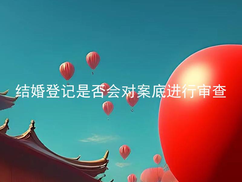 结婚登记是否会对案底进行审查