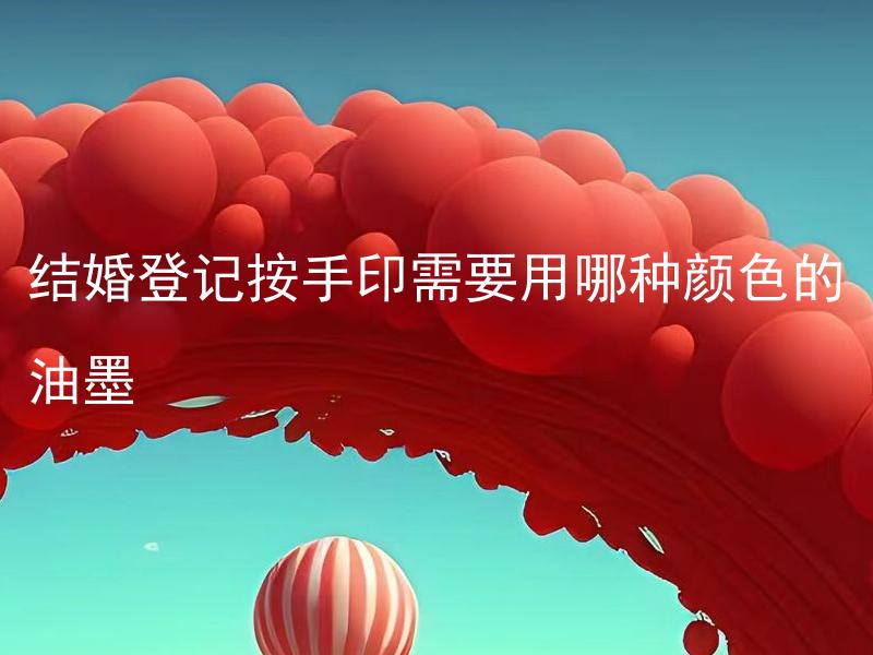 结婚登记按手印需要用哪种颜色的油墨