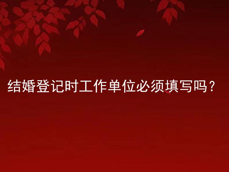 结婚登记时工作单位必须填写吗？