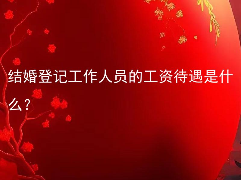 结婚登记工作人员的工资待遇是什么？