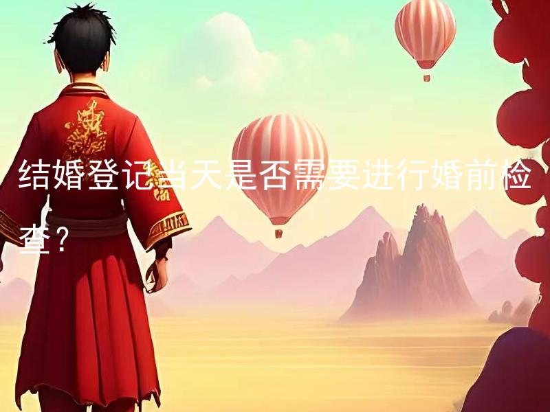 结婚登记当天是否需要进行婚前检查？