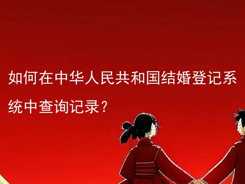 如何在中华人民共和国结婚登记系统中查询记录？
