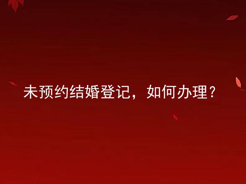 未预约结婚登记，如何办理？