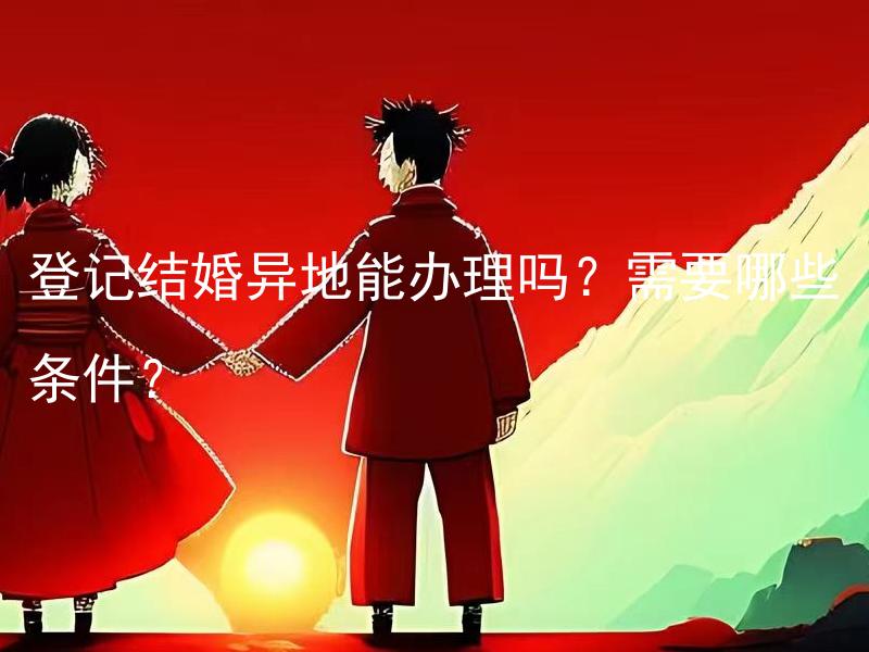 登记结婚异地能办理吗？需要哪些条件？