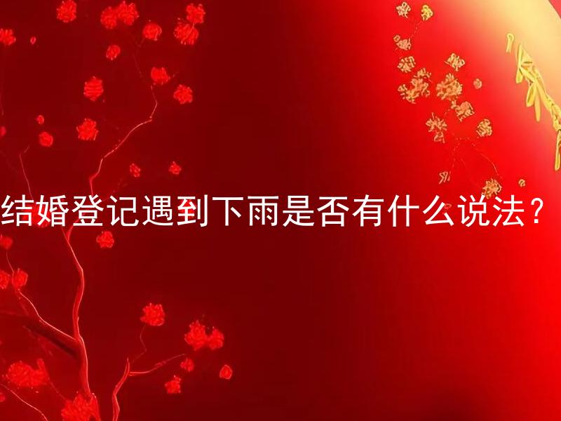 结婚登记遇到下雨是否有什么说法？