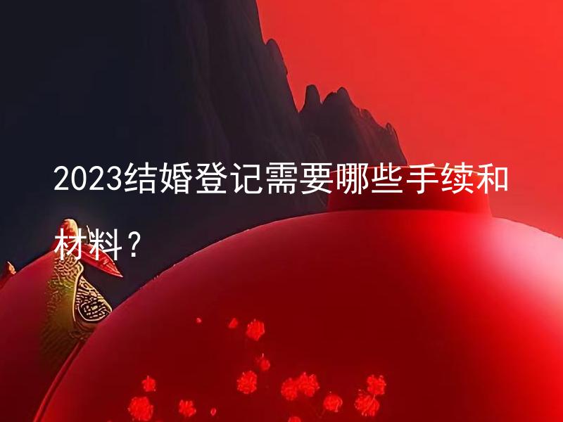 2023结婚登记需要哪些手续和材料？