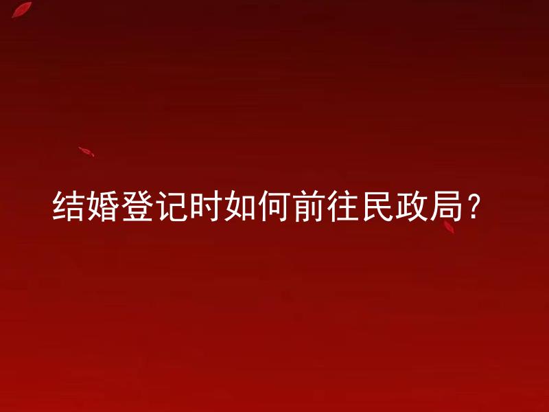 结婚登记时如何前往民政局？