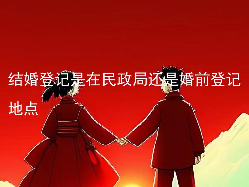 结婚登记是在民政局还是婚前登记地点