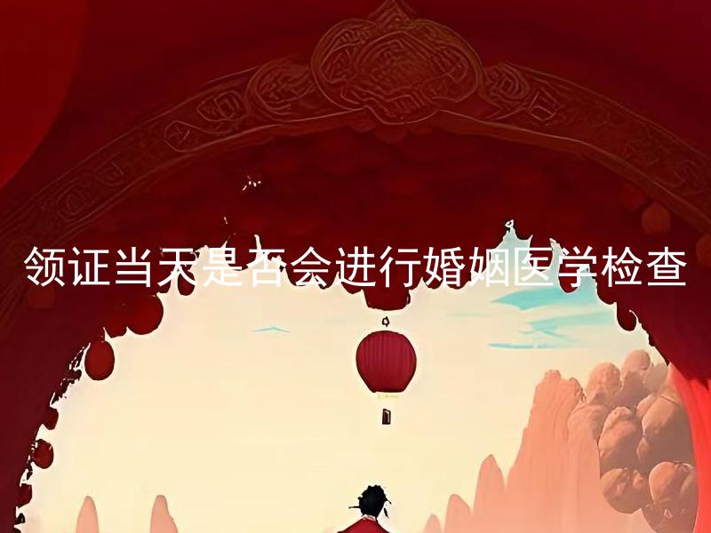 领证当天是否会进行婚姻医学检查