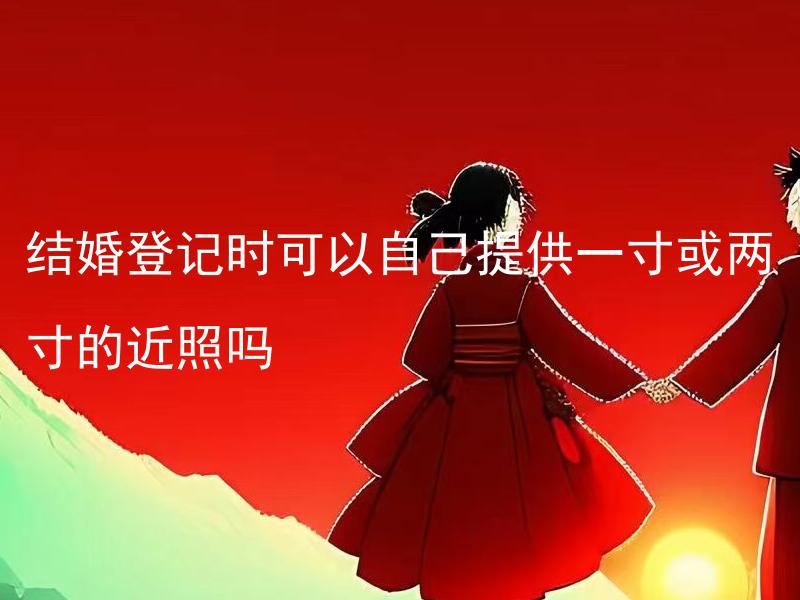 结婚登记时可以自己提供一寸或两寸的近照吗