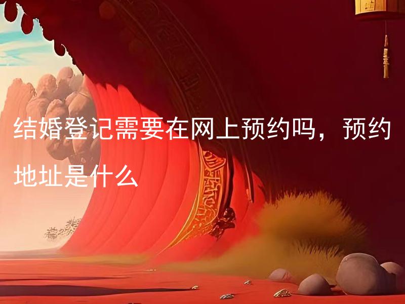 结婚登记需要在网上预约吗，预约地址是什么
