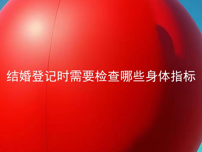 结婚登记时需要检查哪些身体指标