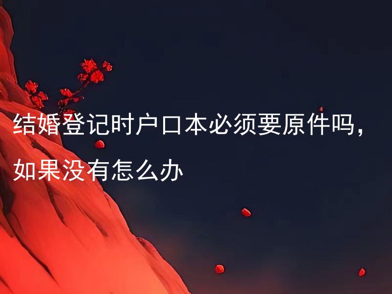 结婚登记时户口本必须要原件吗，如果没有怎么办