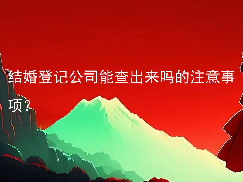 结婚登记公司能查出来吗的注意事项？