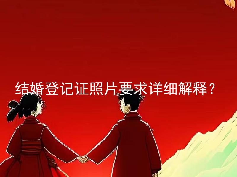 结婚登记证照片要求详细解释？