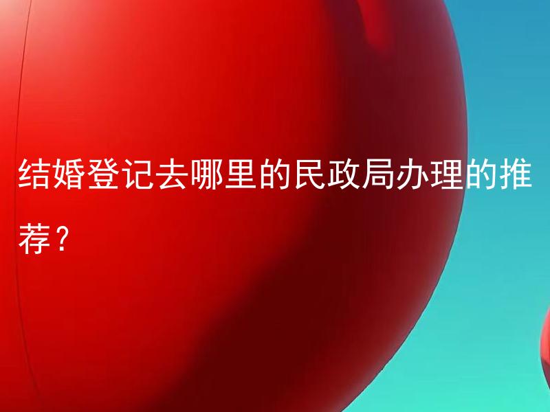 结婚登记去哪里的民政局办理的推荐？