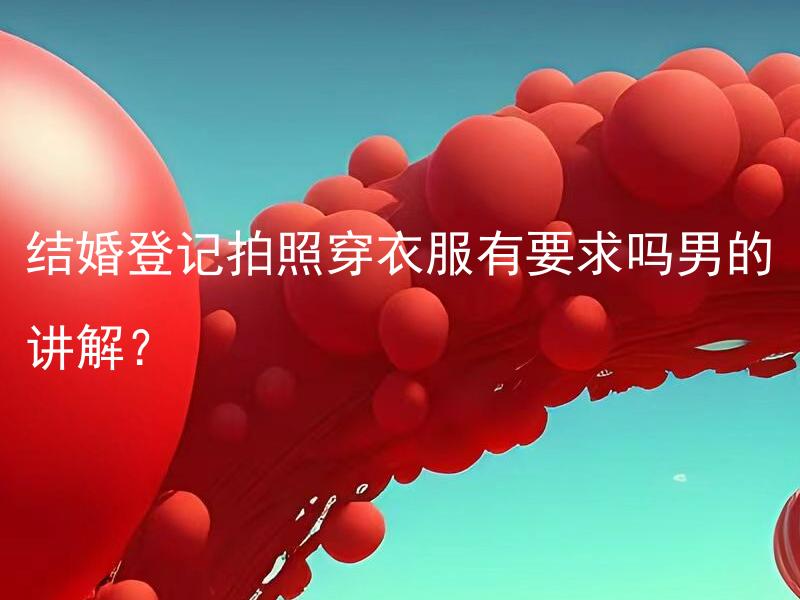 结婚登记拍照穿衣服有要求吗男的讲解？
