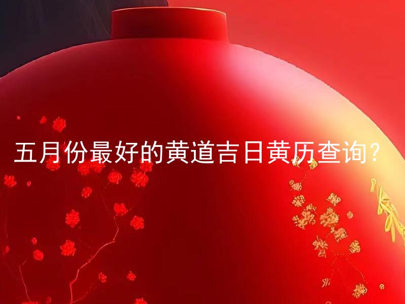 五月份最好的黄道吉日黄历查询？