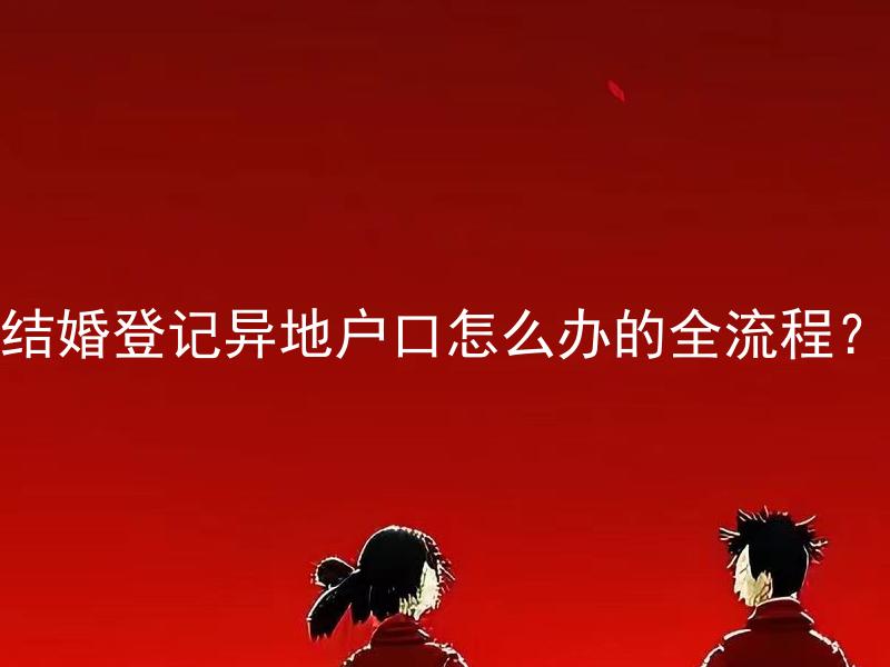 结婚登记异地户口怎么办的全流程？