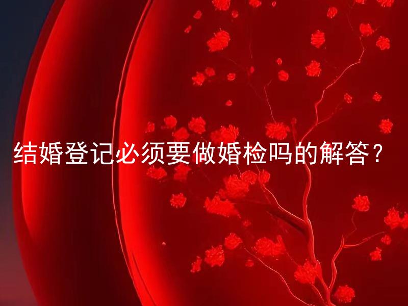 结婚登记必须要做婚检吗的解答？