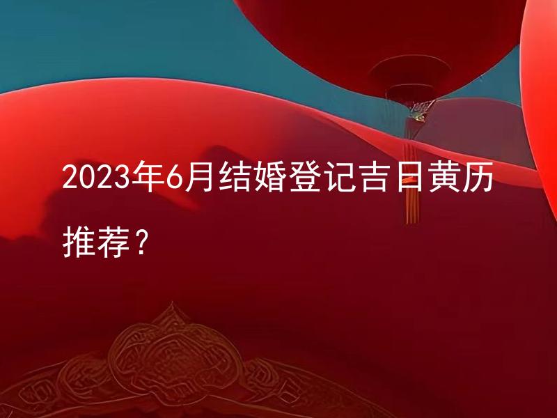 2023年6月结婚登记吉日黄历推荐？
