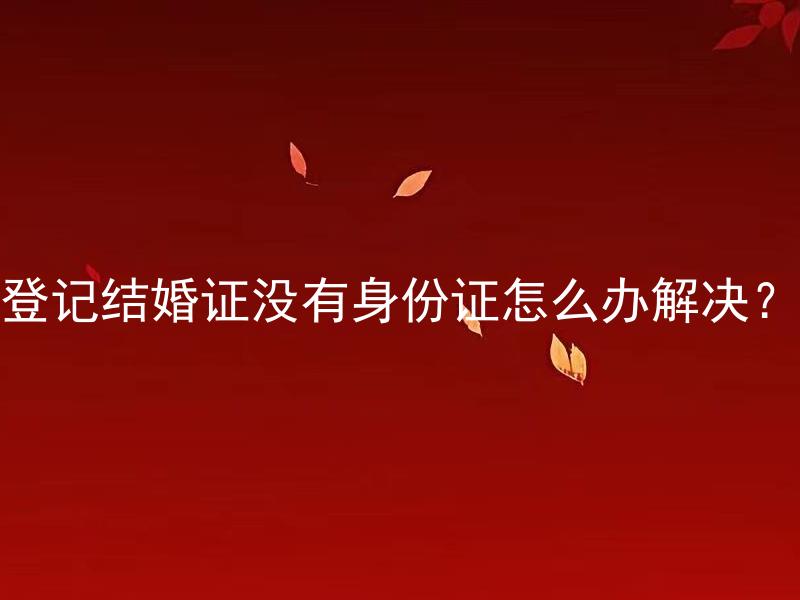 登记结婚证没有身份证怎么办解决？