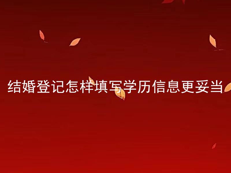 结婚登记怎样填写学历信息更妥当