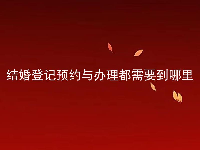 结婚登记预约与办理都需要到哪里