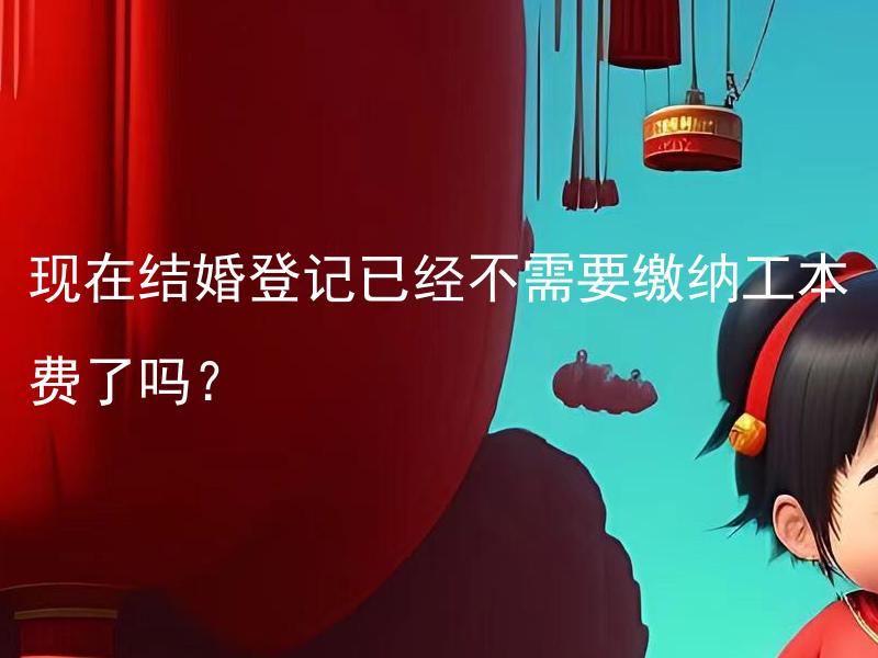 现在结婚登记已经不需要缴纳工本费了吗？