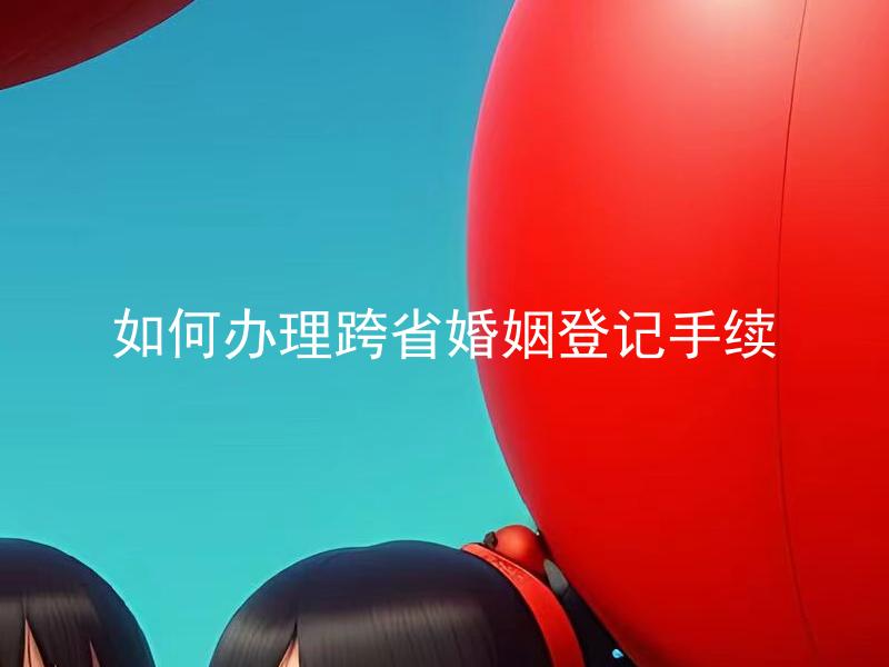 如何办理跨省婚姻登记手续