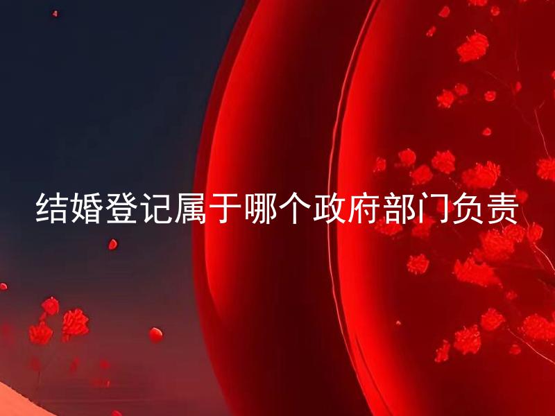 结婚登记属于哪个政府部门负责