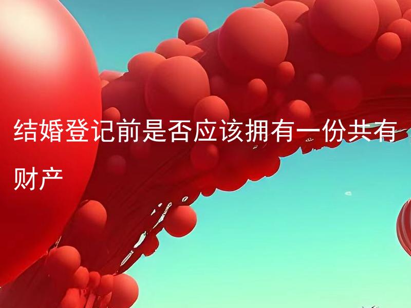 结婚登记前是否应该拥有一份共有财产