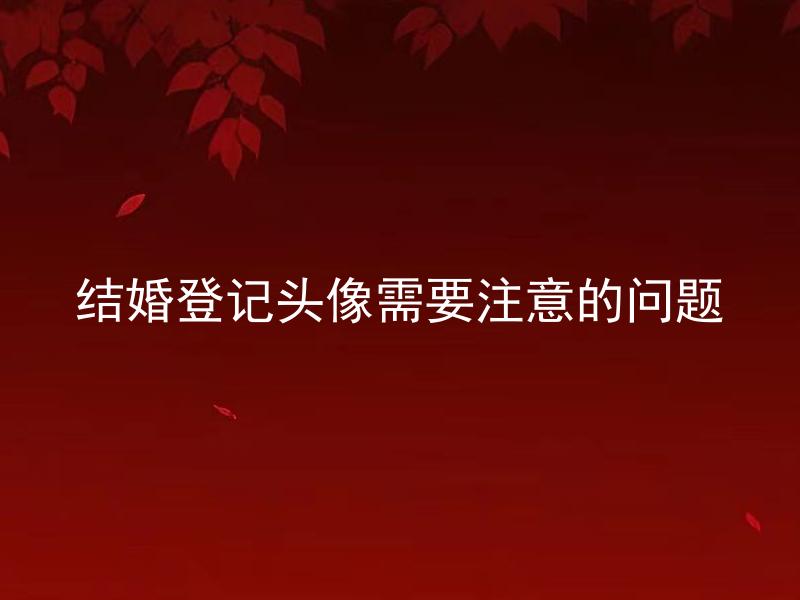 结婚登记头像需要注意的问题
