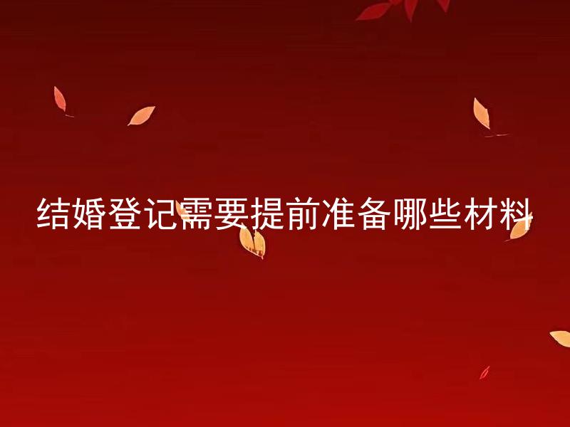 结婚登记需要提前准备哪些材料