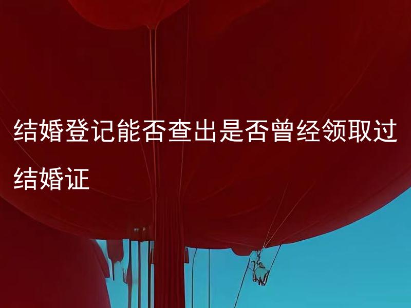 结婚登记能否查出是否曾经领取过结婚证