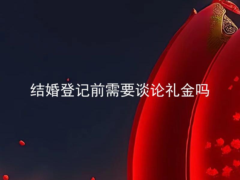 结婚登记前需要谈论礼金吗