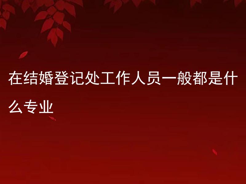 在结婚登记处工作人员一般都是什么专业