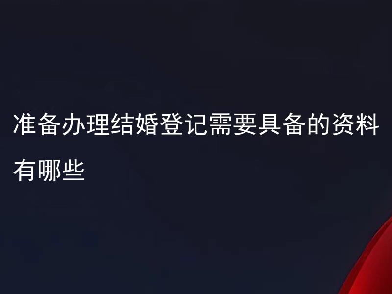 准备办理结婚登记需要具备的资料有哪些